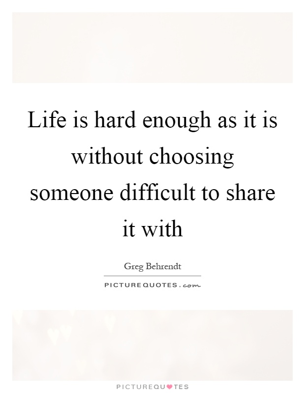 Life is hard enough as it is without choosing someone difficult to share it with Picture Quote #1