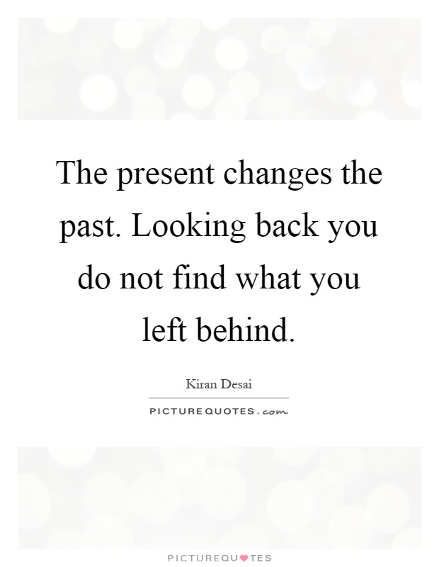 The present changes the past. Looking back you do not find what you left behind Picture Quote #1