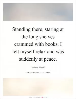 Standing there, staring at the long shelves crammed with books, I felt myself relax and was suddenly at peace Picture Quote #1