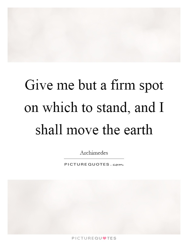 Give me but a firm spot on which to stand, and I shall move the earth Picture Quote #1
