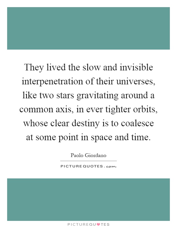 They lived the slow and invisible interpenetration of their universes, like two stars gravitating around a common axis, in ever tighter orbits, whose clear destiny is to coalesce at some point in space and time Picture Quote #1