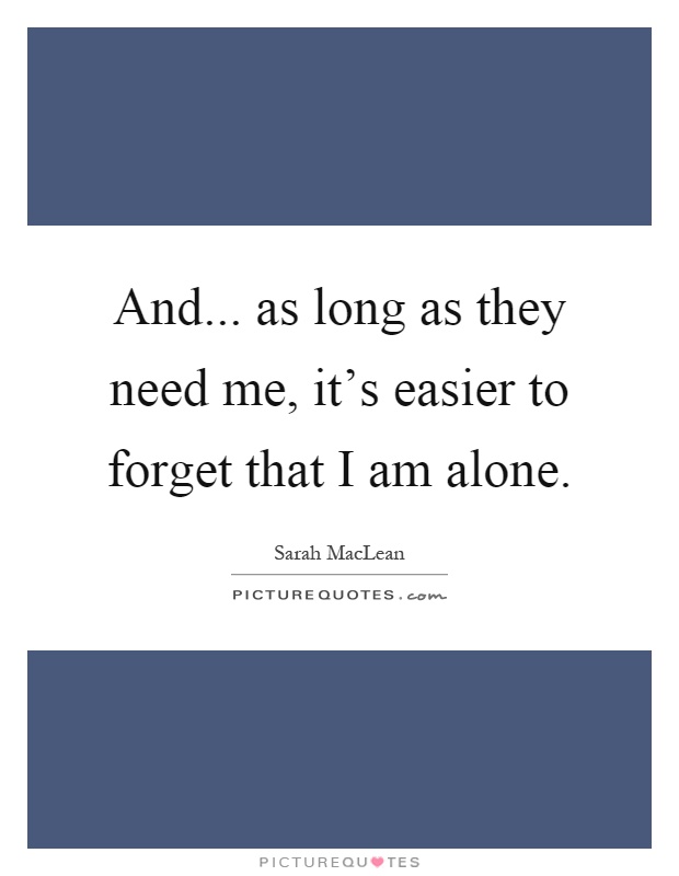 And... as long as they need me, it's easier to forget that I am alone Picture Quote #1