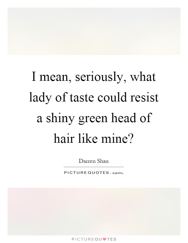 I mean, seriously, what lady of taste could resist a shiny green head of hair like mine? Picture Quote #1