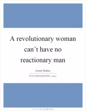 A revolutionary woman can’t have no reactionary man Picture Quote #1