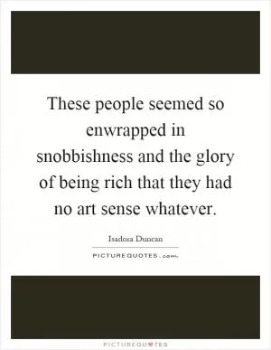 These people seemed so enwrapped in snobbishness and the glory of being rich that they had no art sense whatever Picture Quote #1