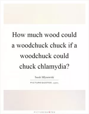 How much wood could a woodchuck chuck if a woodchuck could chuck chlamydia? Picture Quote #1