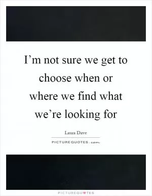 I’m not sure we get to choose when or where we find what we’re looking for Picture Quote #1