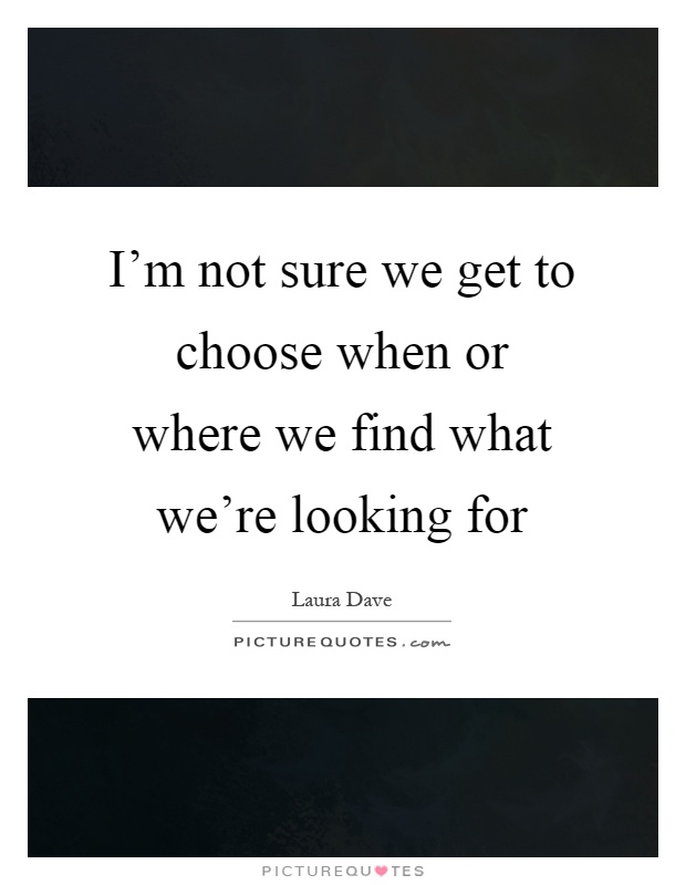 I'm not sure we get to choose when or where we find what we're looking for Picture Quote #1