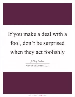 If you make a deal with a fool, don’t be surprised when they act foolishly Picture Quote #1
