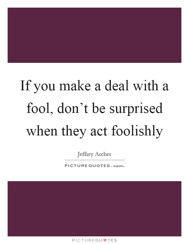 If you make a deal with a fool, don't be surprised when they act foolishly Picture Quote #1