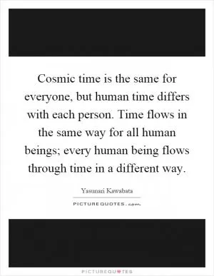 Cosmic time is the same for everyone, but human time differs with each person. Time flows in the same way for all human beings; every human being flows through time in a different way Picture Quote #1