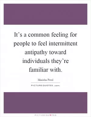 It’s a common feeling for people to feel intermittent antipathy toward individuals they’re familiar with Picture Quote #1