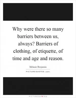 Why were there so many barriers between us, always? Barriers of clothing, of etiquette, of time and age and reason Picture Quote #1