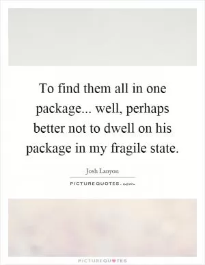To find them all in one package... well, perhaps better not to dwell on his package in my fragile state Picture Quote #1