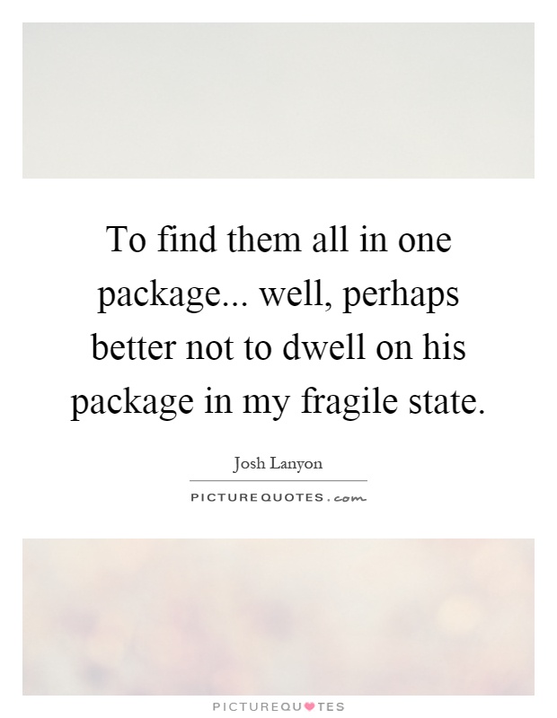 To find them all in one package... well, perhaps better not to dwell on his package in my fragile state Picture Quote #1