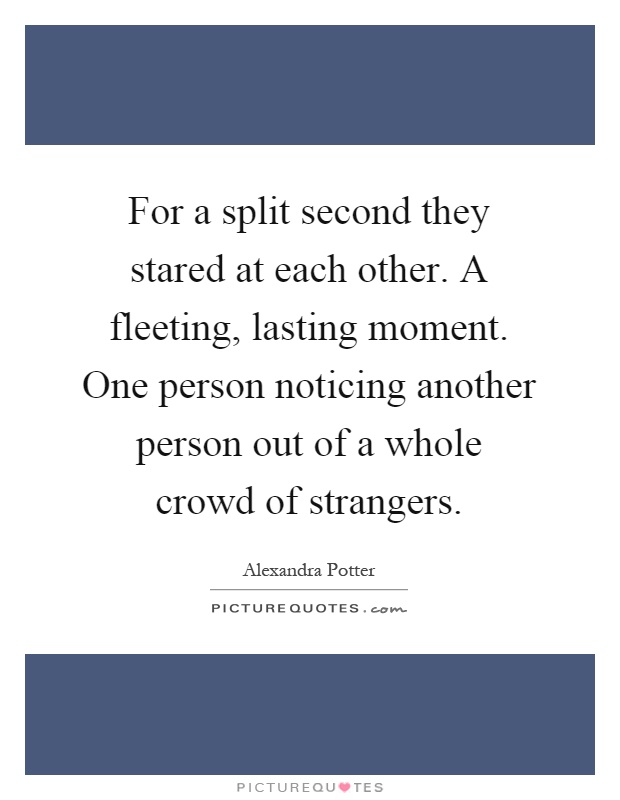 For a split second they stared at each other. A fleeting, lasting moment. One person noticing another person out of a whole crowd of strangers Picture Quote #1
