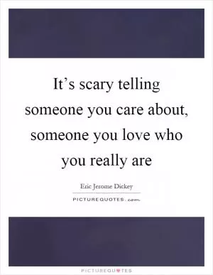 It’s scary telling someone you care about, someone you love who you really are Picture Quote #1