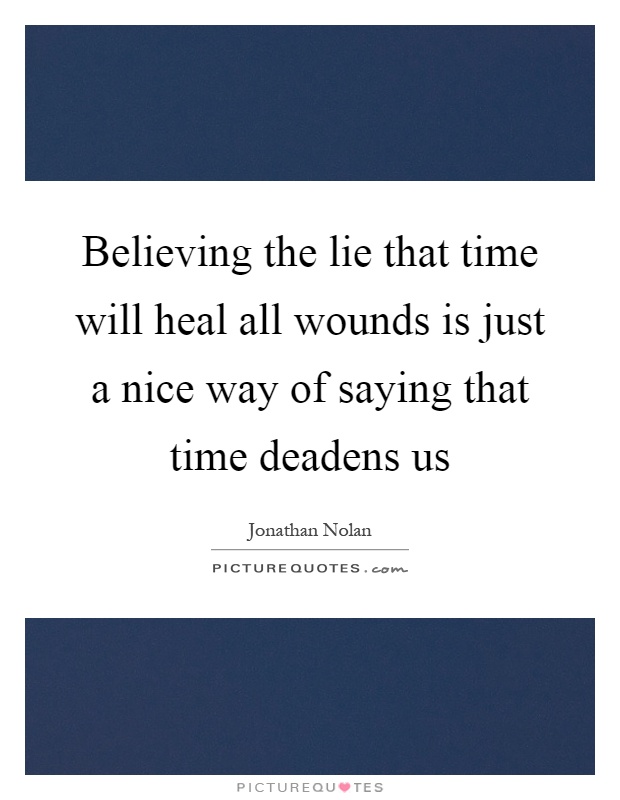 Believing the lie that time will heal all wounds is just a nice way of saying that time deadens us Picture Quote #1