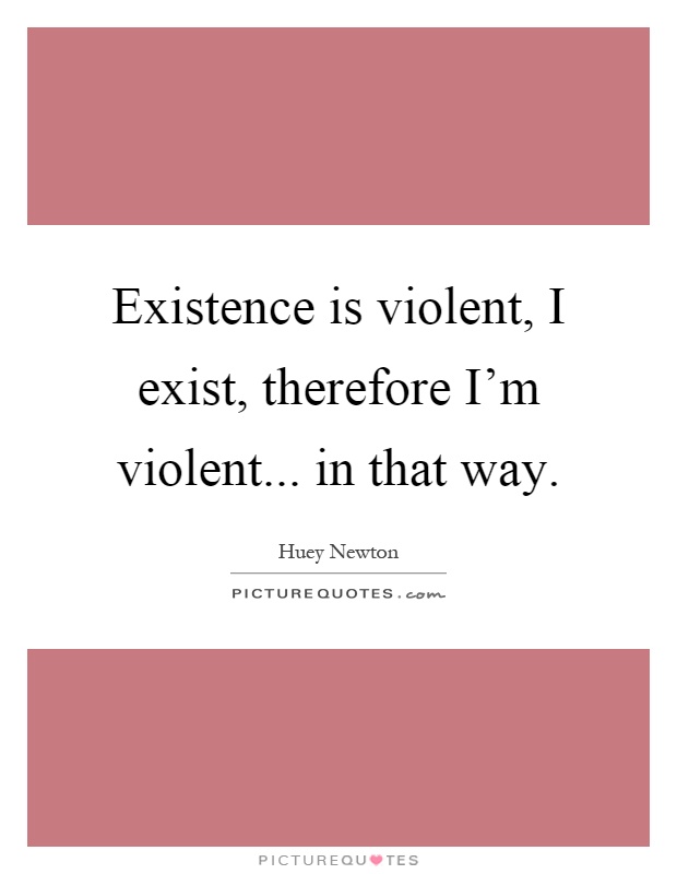 Existence is violent, I exist, therefore I'm violent... in that way Picture Quote #1