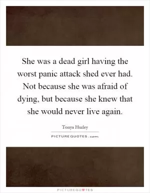 She was a dead girl having the worst panic attack shed ever had. Not because she was afraid of dying, but because she knew that she would never live again Picture Quote #1