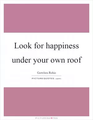 Look for happiness under your own roof Picture Quote #1