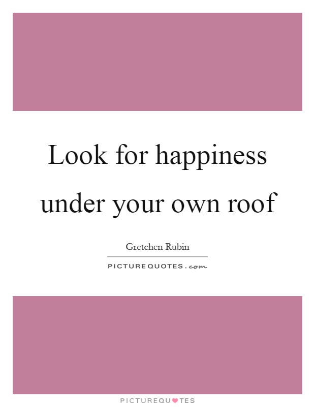 Look for happiness under your own roof Picture Quote #1