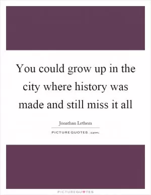 You could grow up in the city where history was made and still miss it all Picture Quote #1