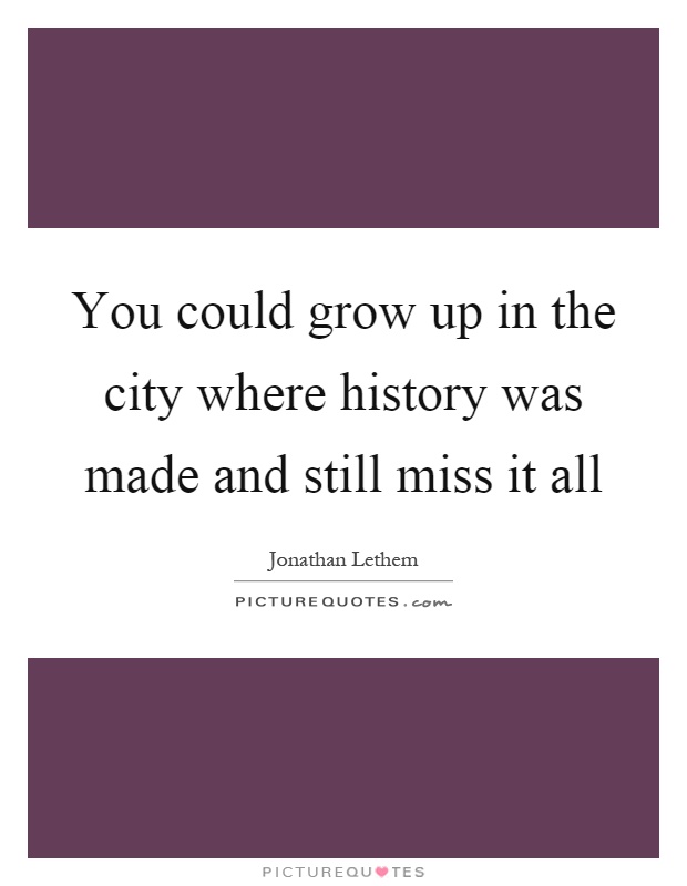 You could grow up in the city where history was made and still miss it all Picture Quote #1
