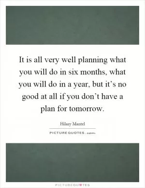 It is all very well planning what you will do in six months, what you will do in a year, but it’s no good at all if you don’t have a plan for tomorrow Picture Quote #1