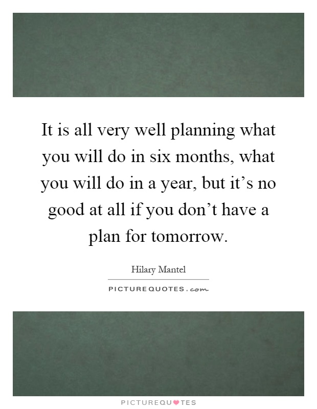It is all very well planning what you will do in six months, what you will do in a year, but it's no good at all if you don't have a plan for tomorrow Picture Quote #1