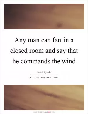 Any man can fart in a closed room and say that he commands the wind Picture Quote #1