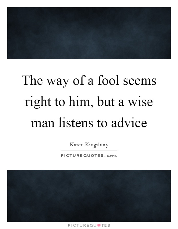 The way of a fool seems right to him, but a wise man listens to advice Picture Quote #1