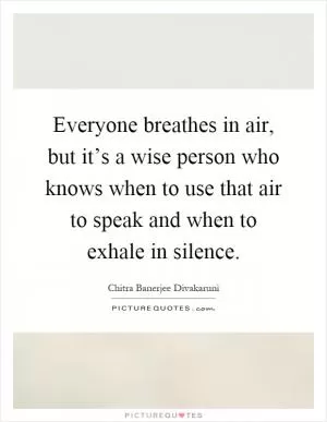 Everyone breathes in air, but it’s a wise person who knows when to use that air to speak and when to exhale in silence Picture Quote #1