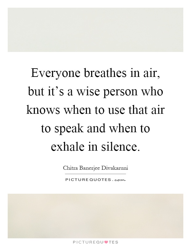 Everyone breathes in air, but it's a wise person who knows when to use that air to speak and when to exhale in silence Picture Quote #1