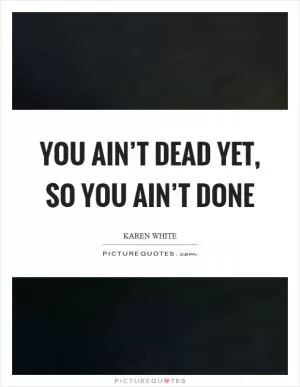 You ain’t dead yet, so you ain’t done Picture Quote #1