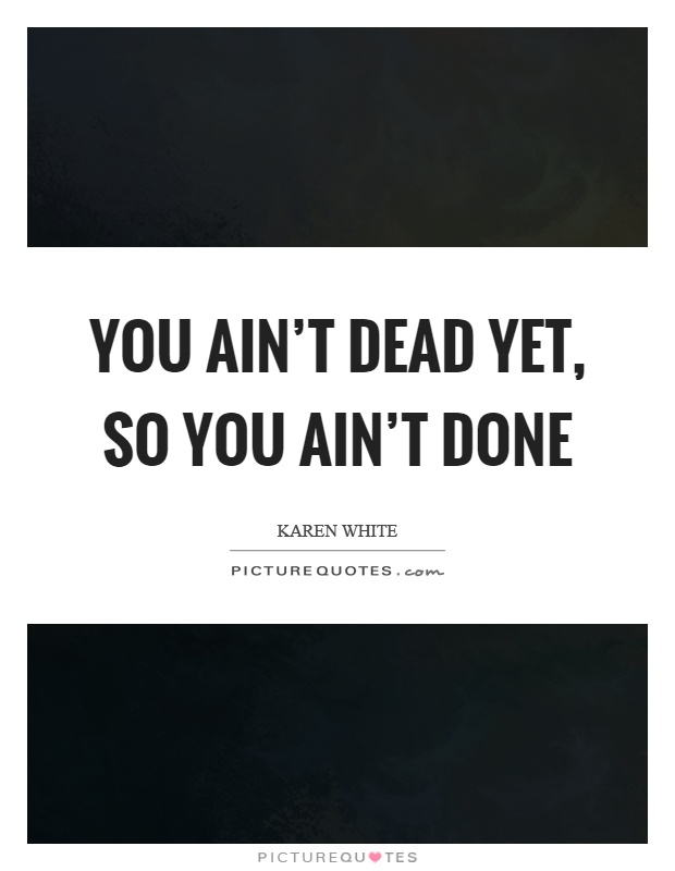 You ain't dead yet, so you ain't done Picture Quote #1