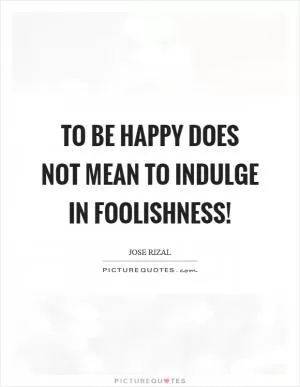 To be happy does not mean to indulge in foolishness! Picture Quote #1