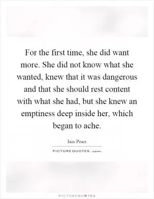 For the first time, she did want more. She did not know what she wanted, knew that it was dangerous and that she should rest content with what she had, but she knew an emptiness deep inside her, which began to ache Picture Quote #1