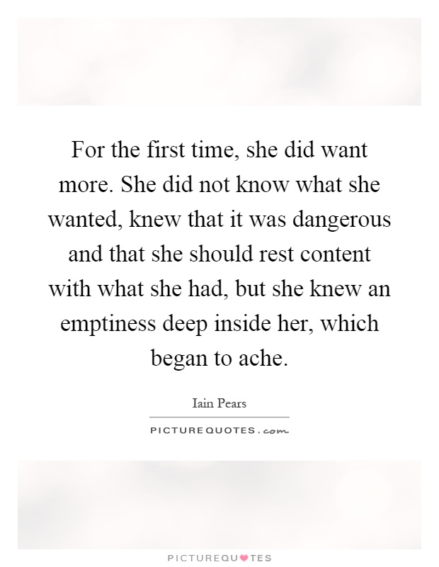 For the first time, she did want more. She did not know what she wanted, knew that it was dangerous and that she should rest content with what she had, but she knew an emptiness deep inside her, which began to ache Picture Quote #1