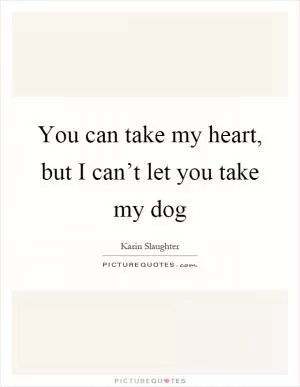 You can take my heart, but I can’t let you take my dog Picture Quote #1