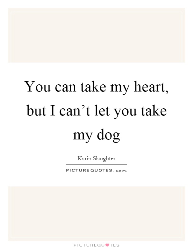 You can take my heart, but I can't let you take my dog Picture Quote #1