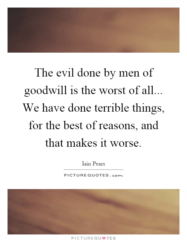 The evil done by men of goodwill is the worst of all... We have done terrible things, for the best of reasons, and that makes it worse Picture Quote #1