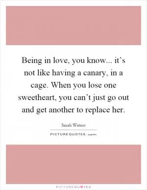 Being in love, you know... it’s not like having a canary, in a cage. When you lose one sweetheart, you can’t just go out and get another to replace her Picture Quote #1