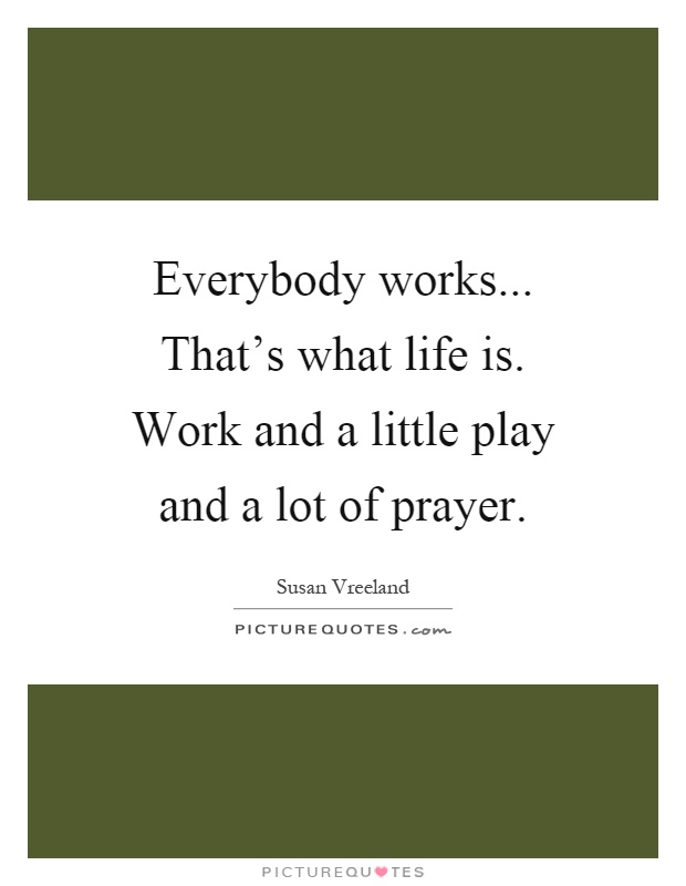 Everybody works... That's what life is. Work and a little play and a lot of prayer Picture Quote #1