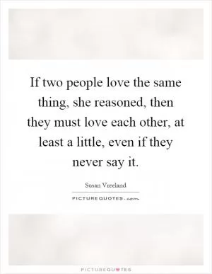 If two people love the same thing, she reasoned, then they must love each other, at least a little, even if they never say it Picture Quote #1