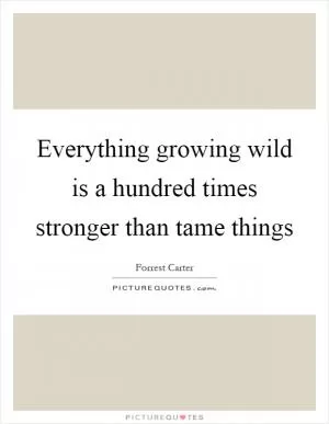 Everything growing wild is a hundred times stronger than tame things Picture Quote #1