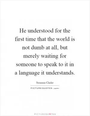He understood for the first time that the world is not dumb at all, but merely waiting for someone to speak to it in a language it understands Picture Quote #1