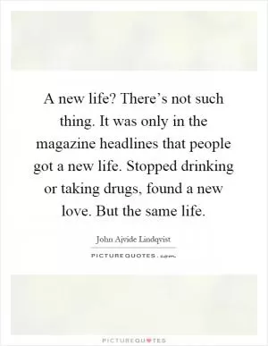 A new life? There’s not such thing. It was only in the magazine headlines that people got a new life. Stopped drinking or taking drugs, found a new love. But the same life Picture Quote #1