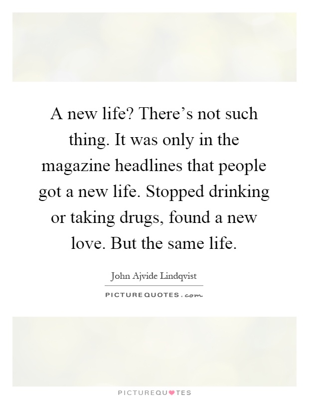 A new life? There's not such thing. It was only in the magazine headlines that people got a new life. Stopped drinking or taking drugs, found a new love. But the same life Picture Quote #1