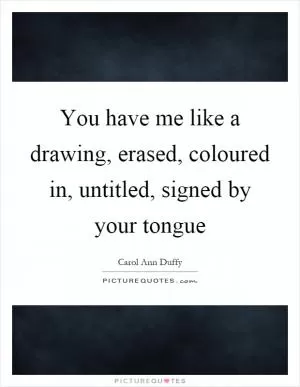 You have me like a drawing, erased, coloured in, untitled, signed by your tongue Picture Quote #1